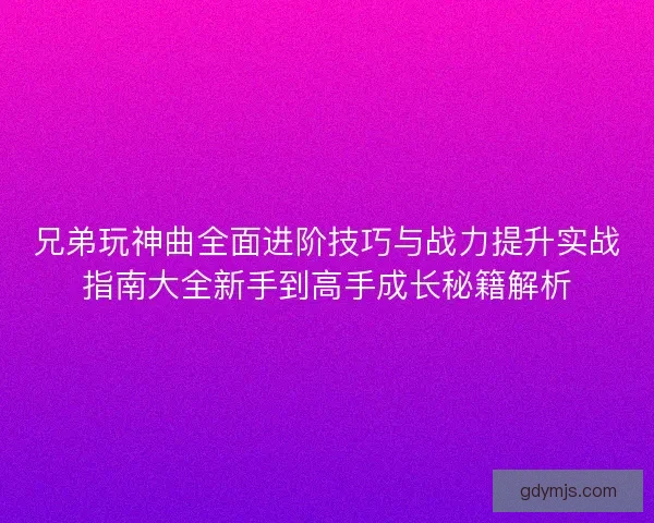 兄弟玩神曲全面进阶技巧与战力提升实战指南大全新手到高手成长秘籍解析